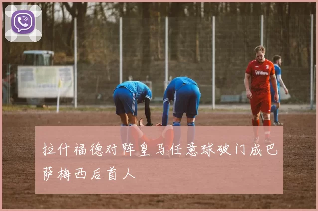 拉什福德对阵皇马任意球破门成巴萨梅西后首人