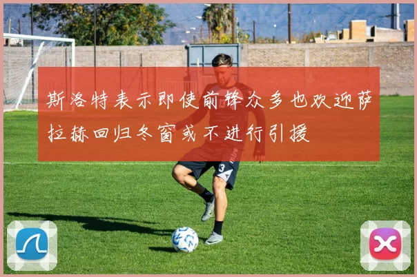 斯洛特表示即使前锋众多也欢迎萨拉赫回归冬窗或不进行引援