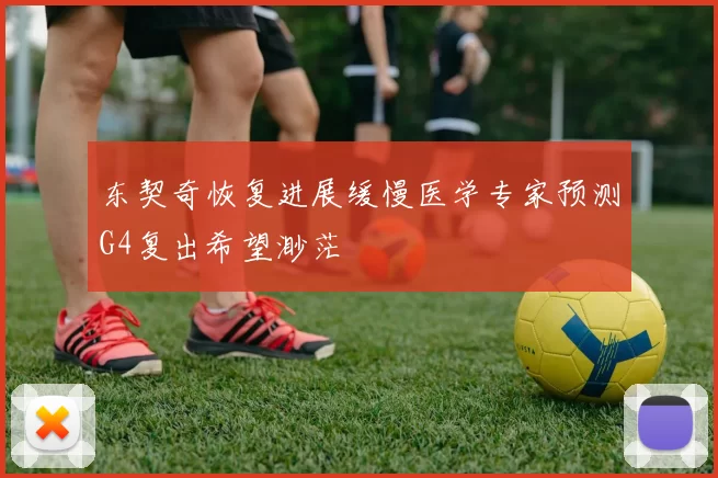 东契奇恢复进展缓慢医学专家预测G4复出希望渺茫