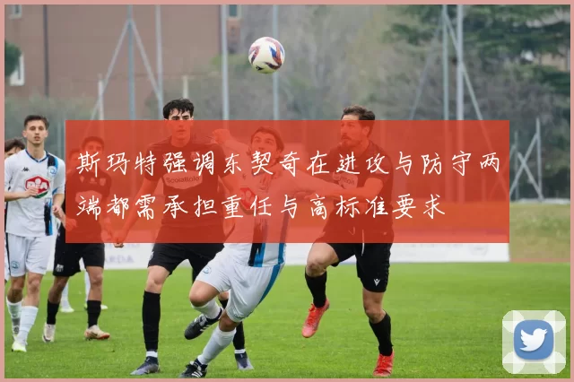 斯玛特强调东契奇在进攻与防守两端都需承担重任与高标准要求