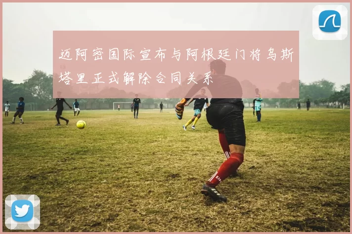 迈阿密国际宣布与阿根廷门将乌斯塔里正式解除合同关系