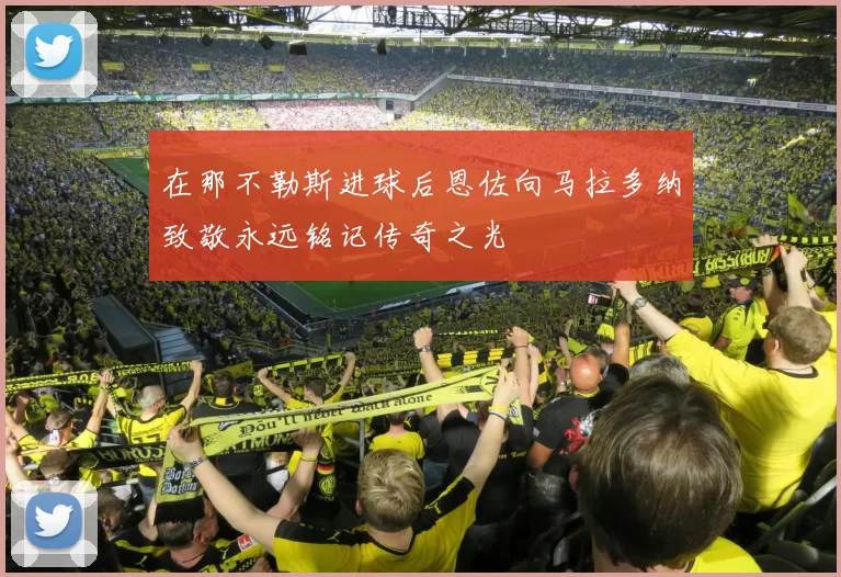 在那不勒斯进球后恩佐向马拉多纳致敬永远铭记传奇之光