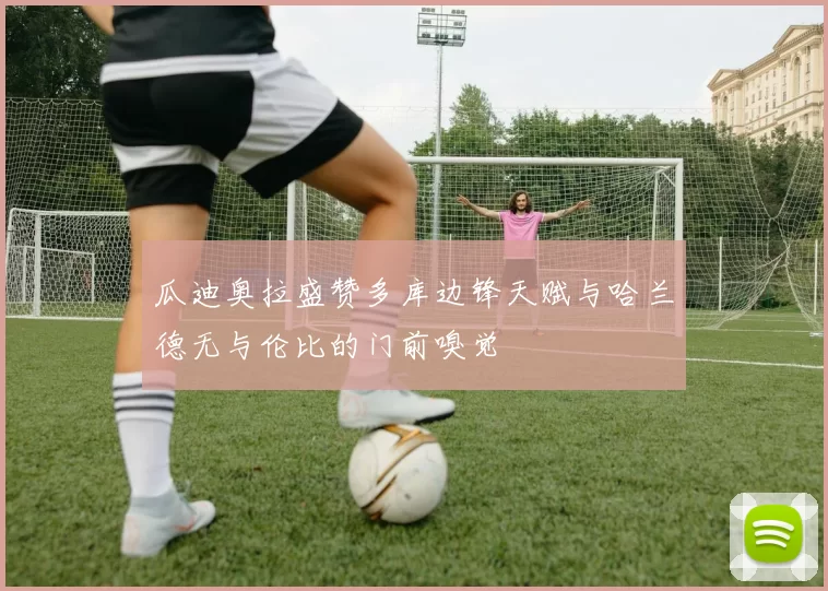 瓜迪奥拉盛赞多库边锋天赋与哈兰德无与伦比的门前嗅觉