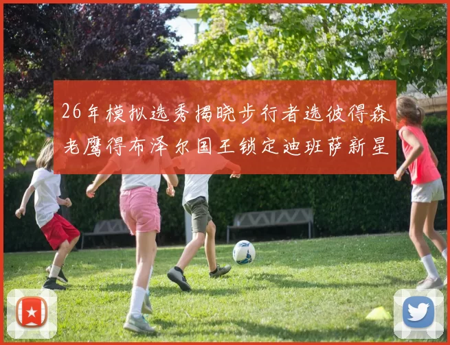 26年模拟选秀揭晓步行者选彼得森老鹰得布泽尔国王锁定迪班萨新星