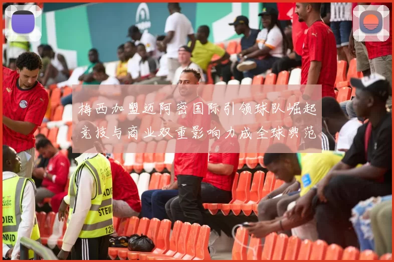 梅西加盟迈阿密国际引领球队崛起竞技与商业双重影响力成全球典范