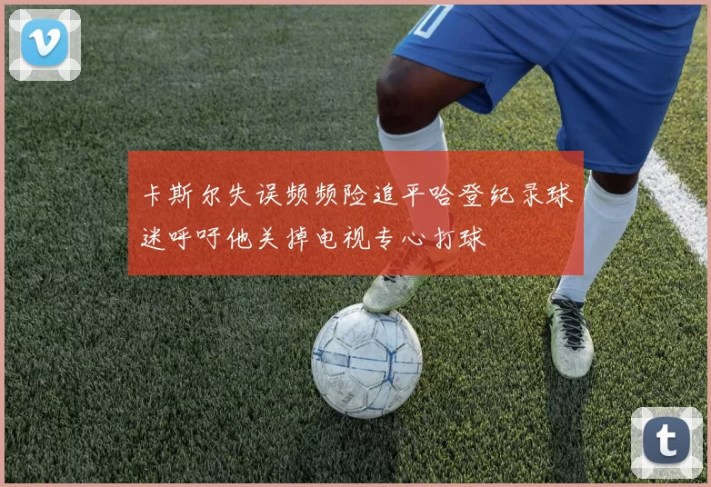 卡斯尔失误频频险追平哈登纪录球迷呼吁他关掉电视专心打球