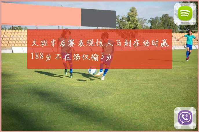 文班季后赛表现惊人马刺在场时赢188分不在场仅输3分
