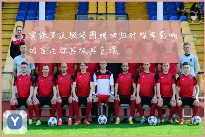 富保罗反驳塔图姆回归对绿军影响的言论称其极其荒谬