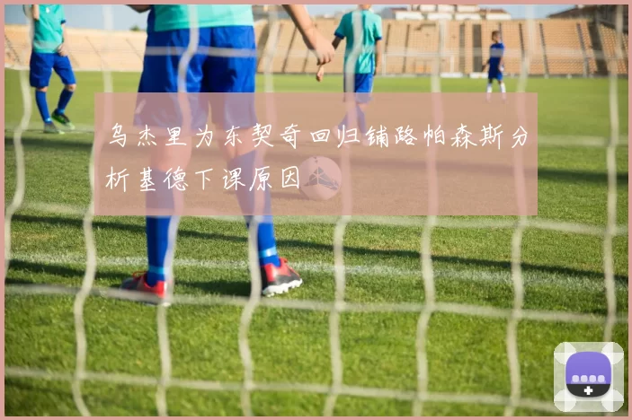 乌杰里为东契奇回归铺路帕森斯分析基德下课原因
