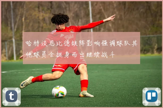 哈特谈恩比德缺阵影响强调球队其他球员会挺身而出继续战斗