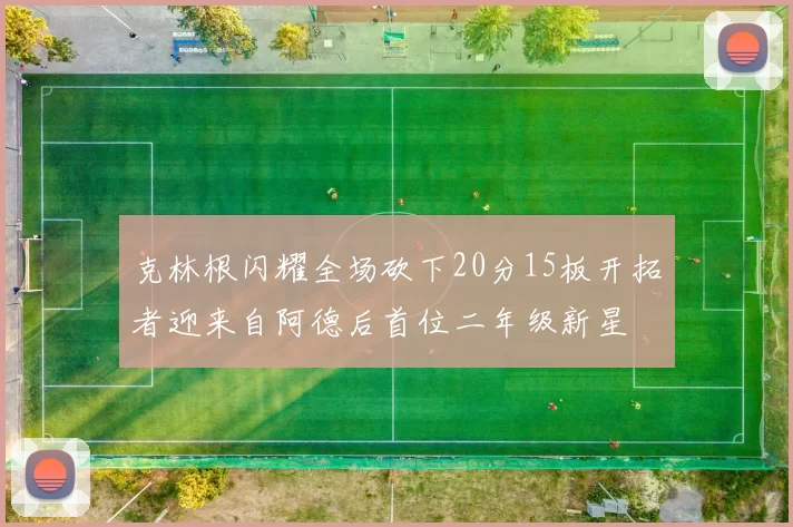 克林根闪耀全场砍下20分15板开拓者迎来自阿德后首位二年级新星